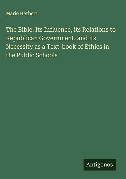 Produktbild: The Bible. Its Influence, its Relations to Republican Government, and its Necessity as a Text-book of Ethics in the Public Schools