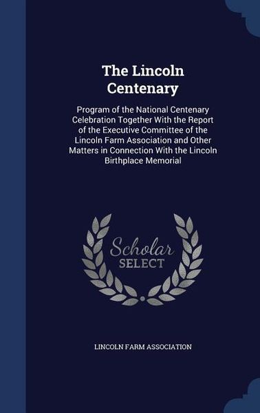 Produktbild: The Lincoln Centenary: Program of the National Centenary Celebration Together With the Report of the Executive Committee of the Lincoln Farm