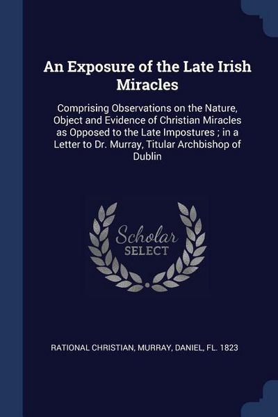 Produktbild: An Exposure of the Late Irish Miracles: Comprising Observations on the Nature, Object and Evidence of Christian Miracles as Opposed to the Late Impost