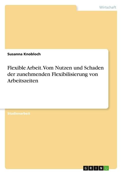 Flexible Arbeit. Vom Nutzen und Schaden der zunehmenden Flexibilisierung von Arbeitszeiten, Taschenbuch von Susanna Knobloch, GRIN, 9783668508071