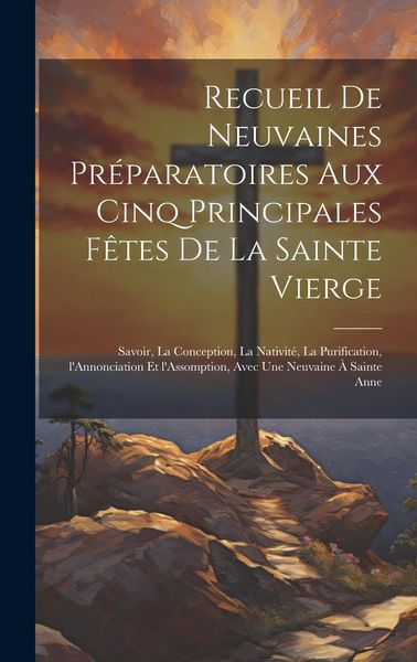 Produktbild: Recueil de neuvaines pr&eacute;paratoires aux cinq principales f&ecirc;tes de la Sainte Vierge: Savoir, la Conception, la Nativit&eacute;, la Purification, l'Annonciation