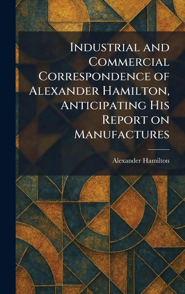 Produktbild: Industrial and Commercial Correspondence of Alexander Hamilton, Anticipating His Report on Manufactures