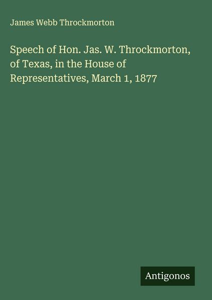 Produktbild: Speech of Hon. Jas. W. Throckmorton, of Texas, in the House of Representatives, March 1, 1877