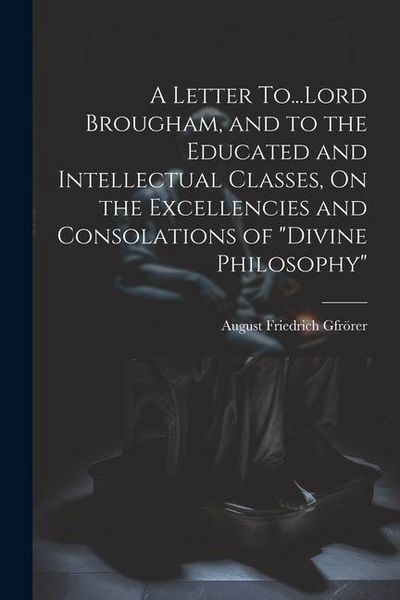 Produktbild: A Letter To...Lord Brougham, and to the Educated and Intellectual Classes, On the Excellencies and Consolations of "Divine Philosophy"