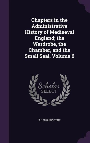 Produktbild: Chapters in the Administrative History of Mediaeval England; the Wardrobe, the Chamber, and the Small Seal, Volume 6
