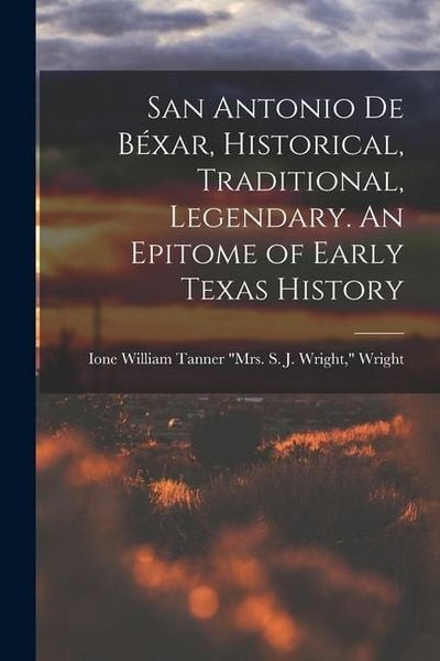 Produktbild: San Antonio de B&eacute;xar, Historical, Traditional, Legendary. An Epitome of Early Texas History