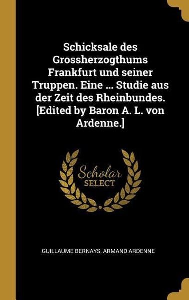 Produktbild: Schicksale Des Grossherzogthums Frankfurt Und Seiner Truppen. Eine ... Studie Aus Der Zeit Des Rheinbundes. [edited by Baron A. L. Von Ardenne.]
