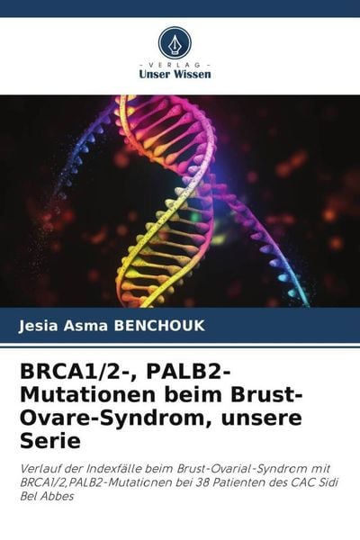 BRCA1/2-, PALB2-Mutationen beim Brust-Ovare-Syndrom, unsere Serie, Taschenbuch von Jesia Asma Benchouk, Verlag Unser Wissen, 9786206117384
