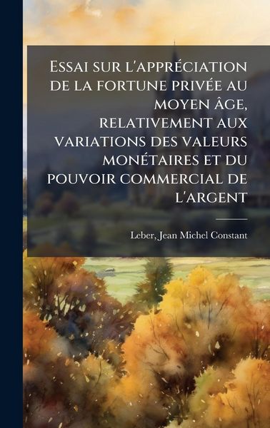 Produktbild: Essai sur l'appr&Atilde;(c)ciation de la fortune priv&Atilde;(c)e au moyen &acirc;ge, relativement aux variations des valeurs mon&Atilde;(c)taires et du pouvoir commercial de l'