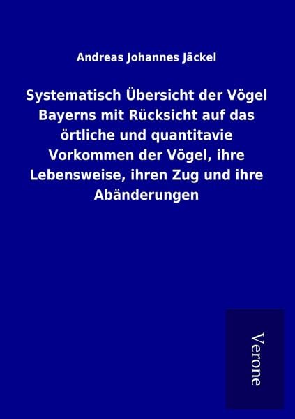Produktbild: Systematisch &Uuml;bersicht der V&ouml;gel Bayerns mit R&uuml;cksicht auf das &ouml;rtliche und quantitavie Vorkommen der V&ouml;gel, ihre Lebensweise, ihren Zug und ihre Ab&auml;nderungen