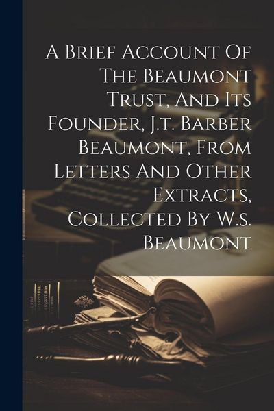 Produktbild: A Brief Account Of The Beaumont Trust, And Its Founder, J.t. Barber Beaumont, From Letters And Other Extracts, Collected By W.s. Beaumont