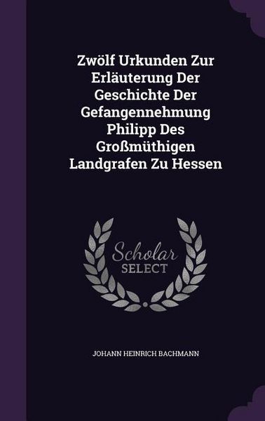 Produktbild: Zw&ouml;lf Urkunden Zur Erl&auml;uterung Der Geschichte Der Gefangennehmung Philipp Des Gro&szlig;m&uuml;thigen Landgrafen Zu Hessen