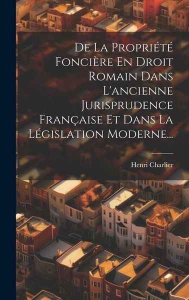 Produktbild: De La Propri&eacute;t&eacute; Fonci&egrave;re En Droit Romain Dans L'ancienne Jurisprudence Fran&ccedil;aise Et Dans La L&eacute;gislation Moderne...