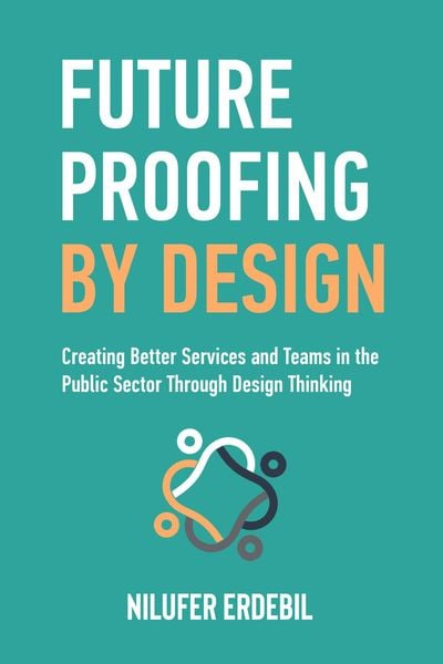 Produktbild: Future Proofing By Design: Creating Better Services and Teams in the Public Sector Through Design Thinking