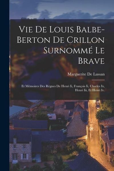 Produktbild: Vie De Louis Balbe-Berton De Crillon Surnomm&eacute; Le Brave: Et M&eacute;moires Des R&egrave;gnes De Henri Ii, Fran&ccedil;ois Ii, Charles Ix, Henri Iii, Et Henri Iv.