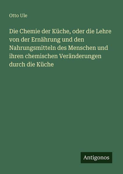Die Chemie der Küche, oder die Lehre von der Ernährung und den Nahrungsmitteln des Menschen und ihren chemischen Veränderungen durch die Küche,