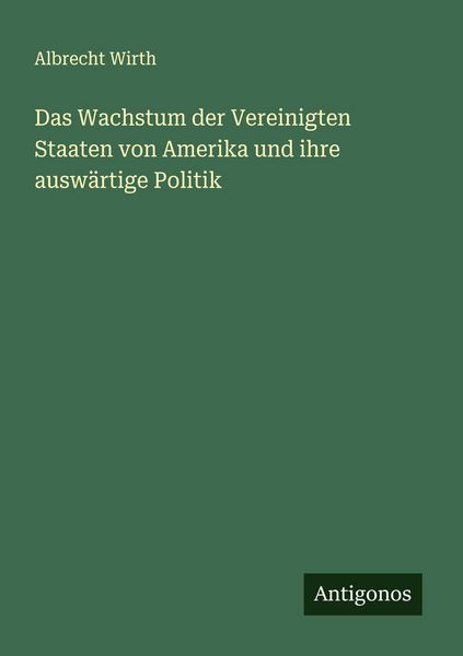 Das Wachstum der Vereinigten Staaten von Amerika und ihre auswärtige Politik, Taschenbuch von Albrecht Wirth, Antigonos Verlag, 9783563438213