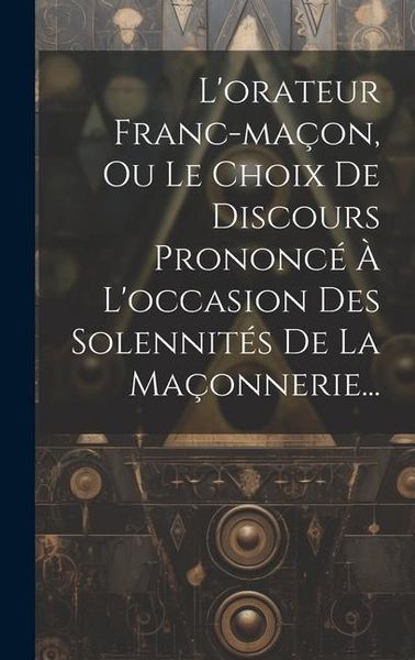 Produktbild: L'orateur Franc-ma&ccedil;on, Ou Le Choix De Discours Prononc&eacute; &Agrave; L'occasion Des Solennit&eacute;s De La Ma&ccedil;onnerie...