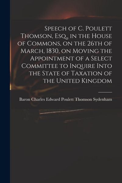 Produktbild: Speech of C. Poulett Thomson, Esq., in the House of Commons, on the 26th of March, 1830, on Moving the Appointment of a Select Committee to Inquire In