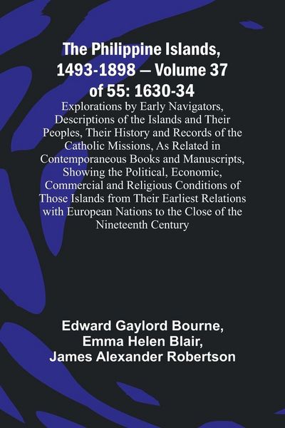 Produktbild: The Philippine Islands, 1493-1898 - Volume 37of 55 1630-34 Explorations by Early Navigators, Descriptions of the Islands and Their Peoples, Their Hist