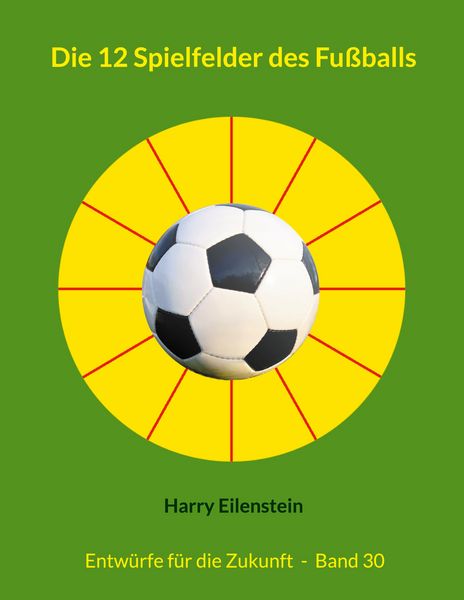 Die 12 Spielfelder des Fußballs, Taschenbuch von Harry Eilenstein, BoD – Books on Demand, 9783819209406