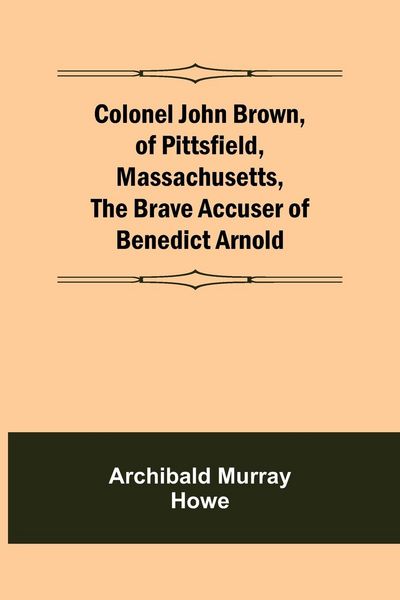 Produktbild: Colonel John Brown, of Pittsfield, Massachusetts, The Brave Accuser of Benedict Arnold