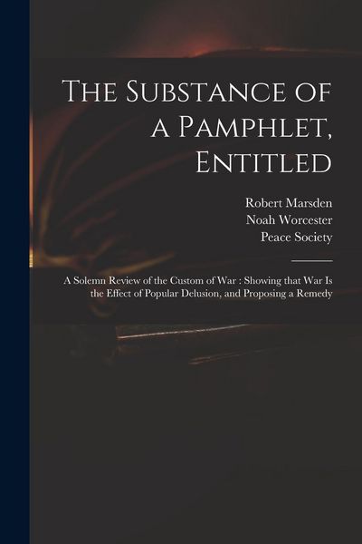 Produktbild: The Substance of a Pamphlet, Entitled: A Solemn Review of the Custom of War: Showing That War is the Effect of Popular Delusion, and Proposing a Remed