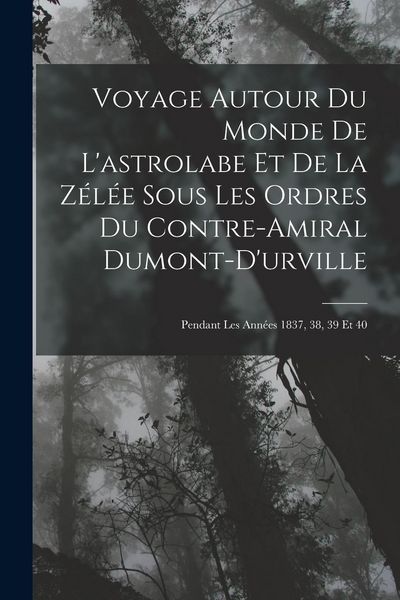 Produktbild: Voyage Autour Du Monde De L'astrolabe Et De La Z&eacute;l&eacute;e Sous Les Ordres Du Contre-Amiral Dumont-D'urville: Pendant Les Ann&eacute;es 1837, 38, 39 Et 40