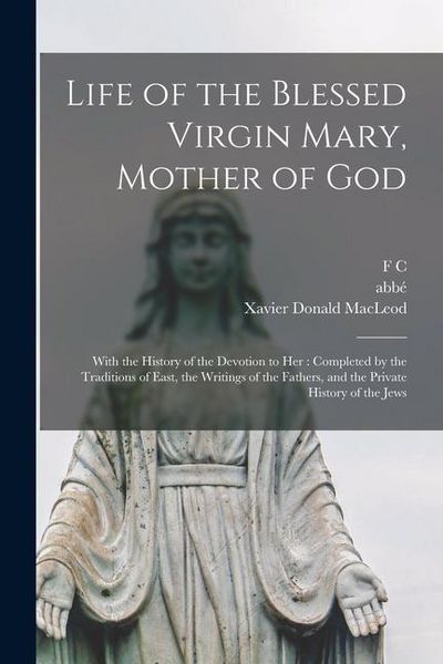Produktbild: Life of the Blessed Virgin Mary, Mother of God: With the History of the Devotion to her: Completed by the Traditions of East, the Writings of the Fath