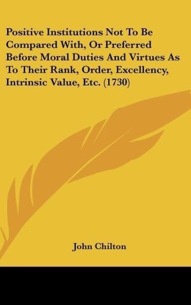 Produktbild: Positive Institutions Not To Be Compared With, Or Preferred Before Moral Duties And Virtues As To Their Rank, Order, Excellency, Intrinsic Value, Etc.