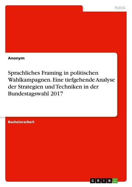 Sprachliches Framing in politischen Wahlkampagnen. Eine tiefgehende Analyse der Strategien und Techniken in der Bundestagswahl 2017, Taschenbuch von ,