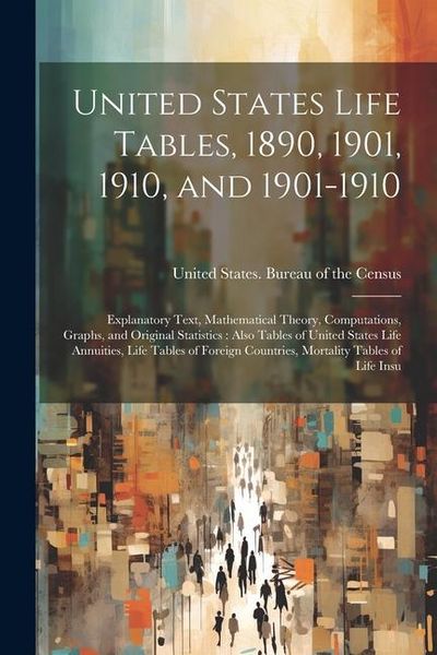 Produktbild: United States Life Tables, 1890, 1901, 1910, and 1901-1910: Explanatory Text, Mathematical Theory, Computations, Graphs, and Original Statistics: Also