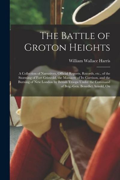 Produktbild: The Battle of Groton Heights: A Collection of Narratives, Official Reports, Records, etc., of the Storming of Fort Griswold, the Massacre of its Gar