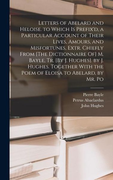 Produktbild: Letters of Abelard and Heloise. to Which Is Prefix'd, a Particular Account of Their Lives, Amours, and Misfortunes, Extr. Chiefly From [The Dictionnaire Of] M. Bayle, Tr. [By J. Hughes]. by J. Hughes. Together With the Poem of Eloisa to Abelard, by Mr. Po