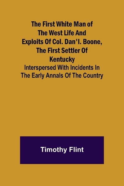 Produktbild: The First White Man of the West Life And Exploits Of Col. Dan'l. Boone, The First Settler Of Kentucky; Interspersed With Incidents In The Early Annals