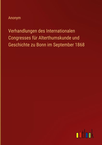Produktbild: Verhandlungen des Internationalen Congresses f&uuml;r Alterthumskunde und Geschichte zu Bonn im September 1868