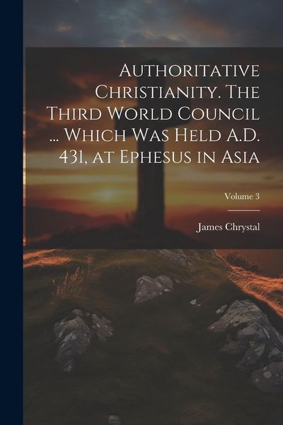 Produktbild: Authoritative Christianity. The Third World Council ... Which was Held A.D. 431, at Ephesus in Asia; Volume 3