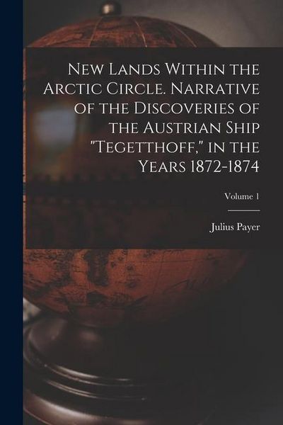 Produktbild: New Lands Within the Arctic Circle. Narrative of the Discoveries of the Austrian Ship "Tegetthoff," in the Years 1872-1874; Volume 1