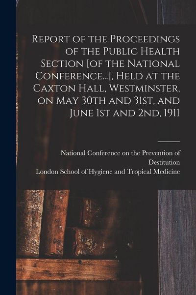Produktbild: Report of the Proceedings of the Public Health Section [of the National Conference...], Held at the Caxton Hall, Westminster, on May 30th and 31st, and June 1st and 2nd, 1911 [electronic Resource]