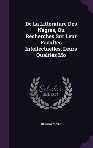 Produktbild: De La Litt&eacute;rature Des N&egrave;gres, Ou Recherches Sur Leur Facult&eacute;s Intellectuelles, Leurs Qualit&eacute;s Mo