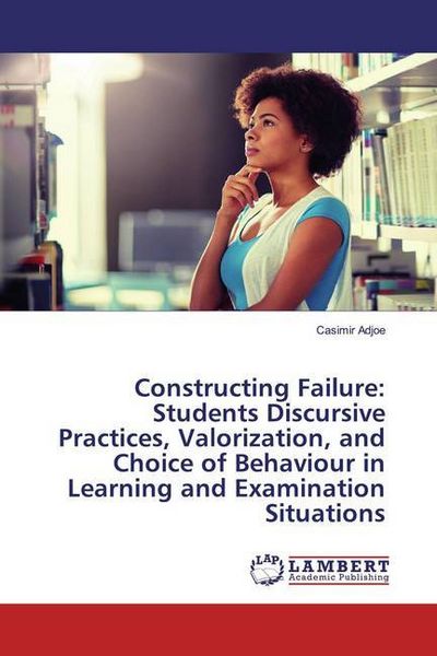 Produktbild: Constructing Failure: Students Discursive Practices, Valorization, and Choice of Behaviour in Learning and Examination Situations