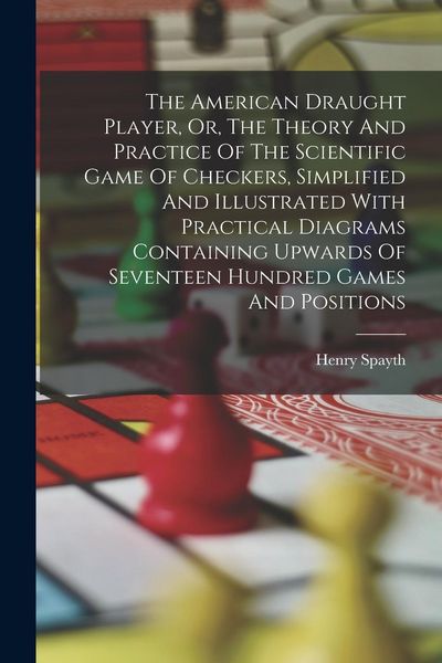Produktbild: The American Draught Player, Or, The Theory And Practice Of The Scientific Game Of Checkers, Simplified And Illustrated With Practical Diagrams Contai