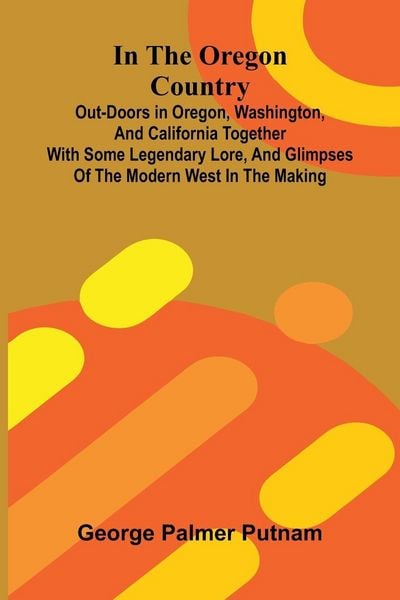 Produktbild: In The Oregon Country; Out-Doors In Oregon, Washington, And California Together With Some Legendary Lore, And Glimpses Of The Modern West In The Makin