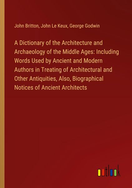 Produktbild: A Dictionary of the Architecture and Archaeology of the Middle Ages: Including Words Used by Ancient and Modern Authors in Treating of Architectural and Other Antiquities, Also, Biographical Notices of Ancient Architects