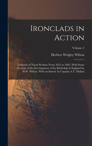 Produktbild: Ironclads in Action; a Sketch of Naval Warfare From 1855 to 1895, With Some Account of the Development of the Battleship in England by H.W. Wilson. With an Introd. by Captain A.T. Mahan; Volume 2