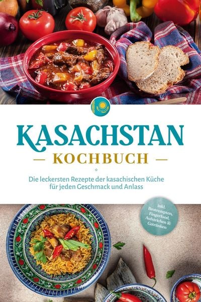 Produktbild: Kasachstan Kochbuch: Die leckersten Rezepte der kasachischen K&uuml;che f&uuml;r jeden Geschmack und Anlass - inkl. Brotrezepten, Fingerfood, Aufstrichen & Getr