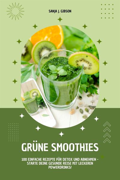 Produktbild: Gr&uuml;ne Smoothies: 100 einfache Rezepte f&uuml;r Detox und Abnehmen - Starte deine gesunde Reise mit leckeren Powerdrinks!