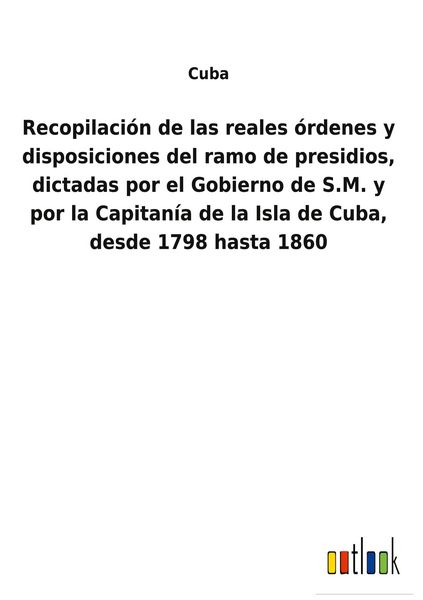 Produktbild: Recopilaci&oacute;n de las reales &oacute;rdenes y disposiciones del ramo de presidios, dictadas por el Gobierno de S.M. y por la Capitan&iacute;a de la Isla de Cuba, desd