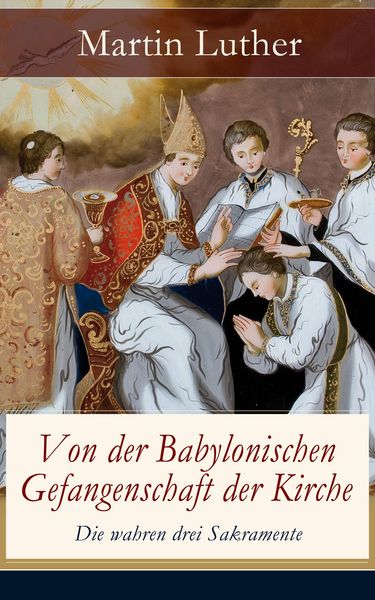 Produktbild: Von der Babylonischen Gefangenschaft der Kirche - Die wahren drei Sakramente