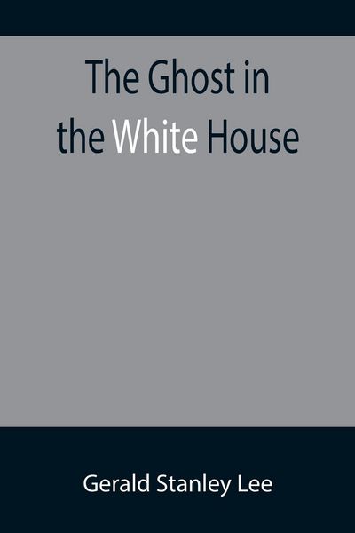 Produktbild: The Ghost in the White House; Some suggestions as to how a hundred million people (who are supposed in a vague, helpless way to haunt the white house)